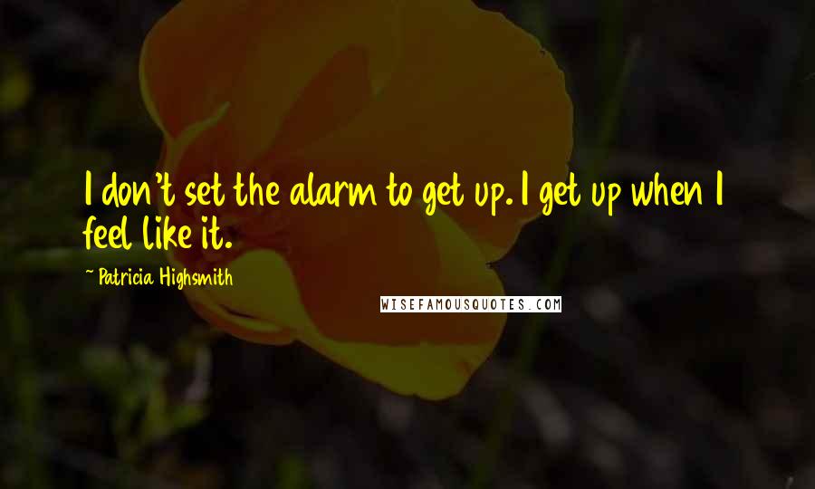 Patricia Highsmith Quotes: I don't set the alarm to get up. I get up when I feel like it.