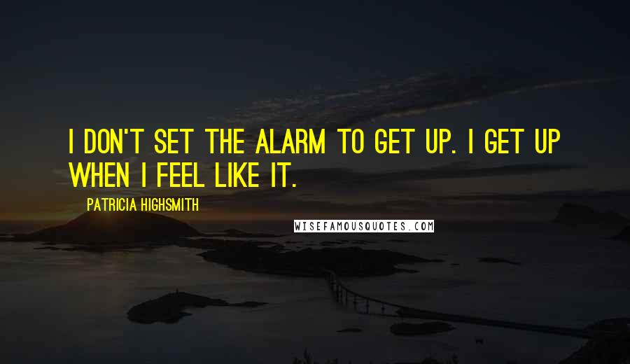 Patricia Highsmith Quotes: I don't set the alarm to get up. I get up when I feel like it.