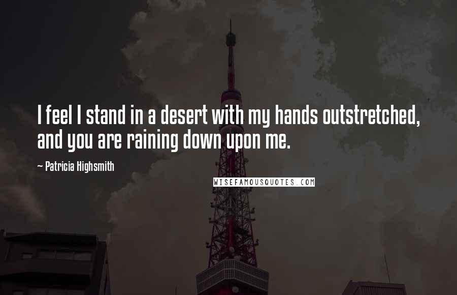 Patricia Highsmith Quotes: I feel I stand in a desert with my hands outstretched, and you are raining down upon me.
