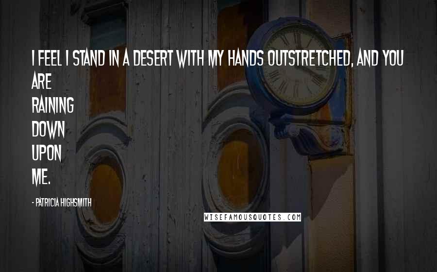 Patricia Highsmith Quotes: I feel I stand in a desert with my hands outstretched, and you are raining down upon me.