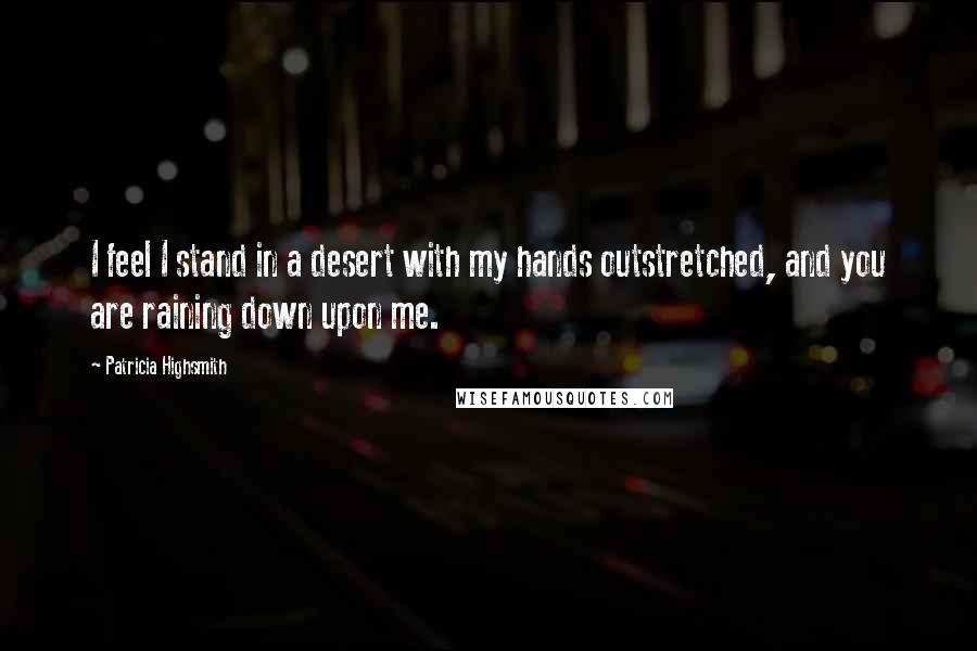 Patricia Highsmith Quotes: I feel I stand in a desert with my hands outstretched, and you are raining down upon me.