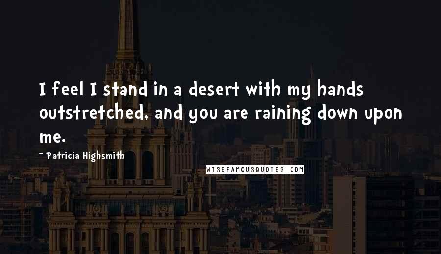 Patricia Highsmith Quotes: I feel I stand in a desert with my hands outstretched, and you are raining down upon me.