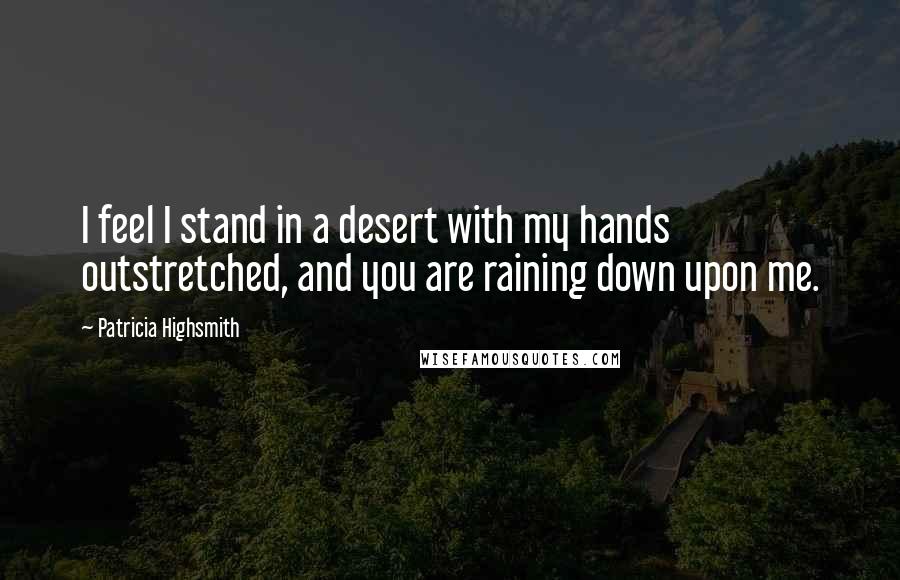 Patricia Highsmith Quotes: I feel I stand in a desert with my hands outstretched, and you are raining down upon me.