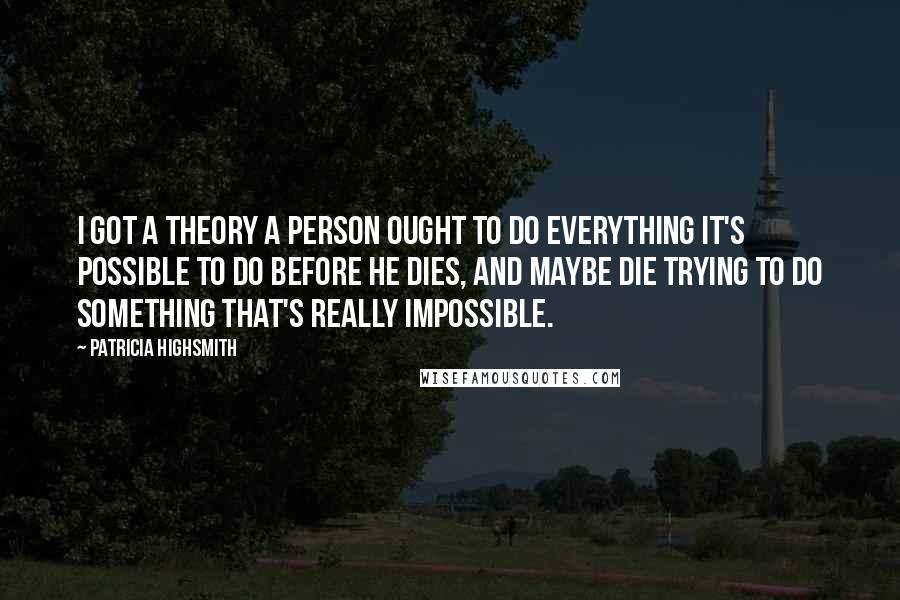 Patricia Highsmith Quotes: I got a theory a person ought to do everything it's possible to do before he dies, and maybe die trying to do something that's really impossible.