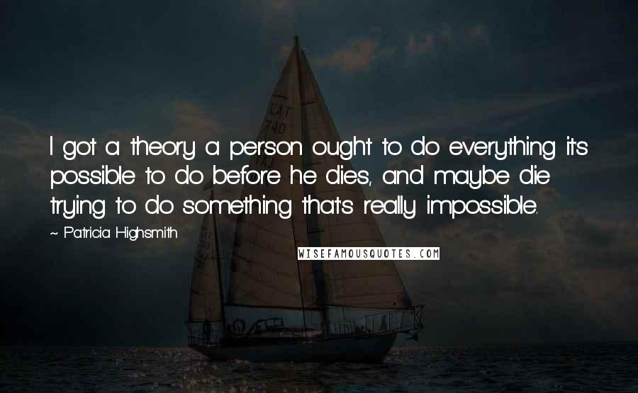 Patricia Highsmith Quotes: I got a theory a person ought to do everything it's possible to do before he dies, and maybe die trying to do something that's really impossible.