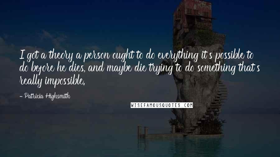 Patricia Highsmith Quotes: I got a theory a person ought to do everything it's possible to do before he dies, and maybe die trying to do something that's really impossible.