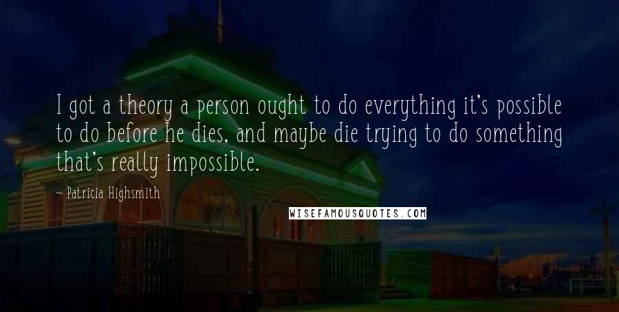 Patricia Highsmith Quotes: I got a theory a person ought to do everything it's possible to do before he dies, and maybe die trying to do something that's really impossible.