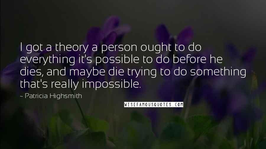Patricia Highsmith Quotes: I got a theory a person ought to do everything it's possible to do before he dies, and maybe die trying to do something that's really impossible.
