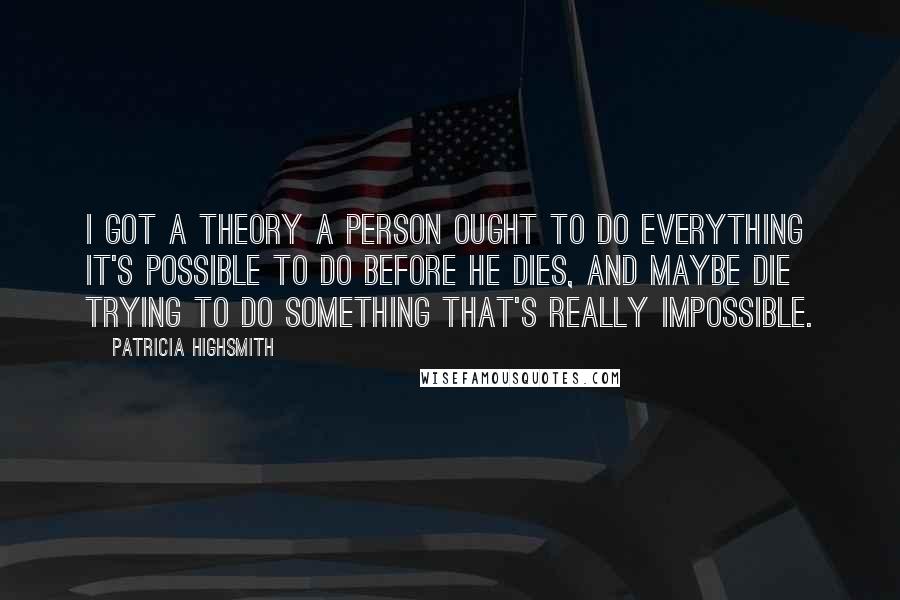 Patricia Highsmith Quotes: I got a theory a person ought to do everything it's possible to do before he dies, and maybe die trying to do something that's really impossible.