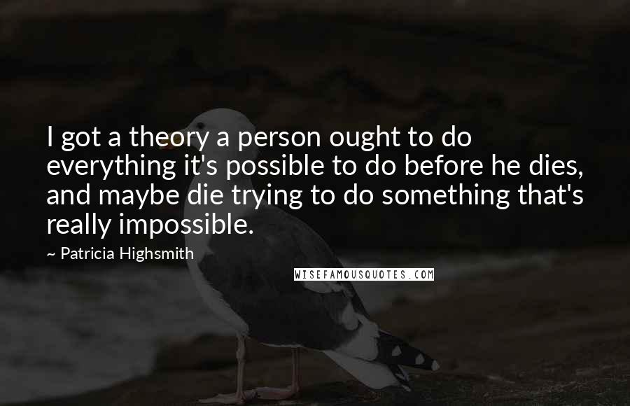Patricia Highsmith Quotes: I got a theory a person ought to do everything it's possible to do before he dies, and maybe die trying to do something that's really impossible.