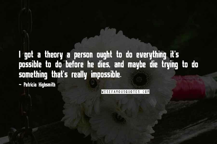 Patricia Highsmith Quotes: I got a theory a person ought to do everything it's possible to do before he dies, and maybe die trying to do something that's really impossible.