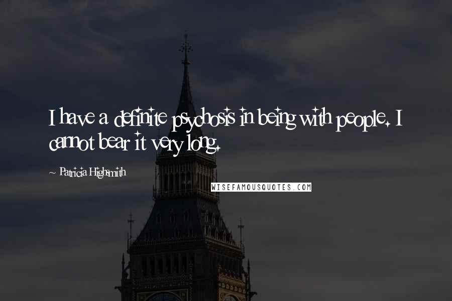 Patricia Highsmith Quotes: I have a definite psychosis in being with people. I cannot bear it very long.