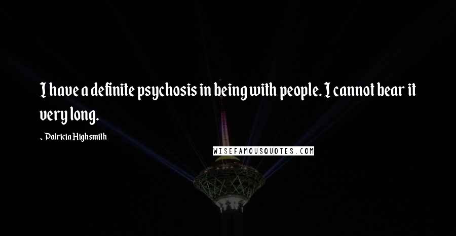 Patricia Highsmith Quotes: I have a definite psychosis in being with people. I cannot bear it very long.
