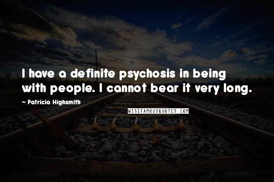 Patricia Highsmith Quotes: I have a definite psychosis in being with people. I cannot bear it very long.