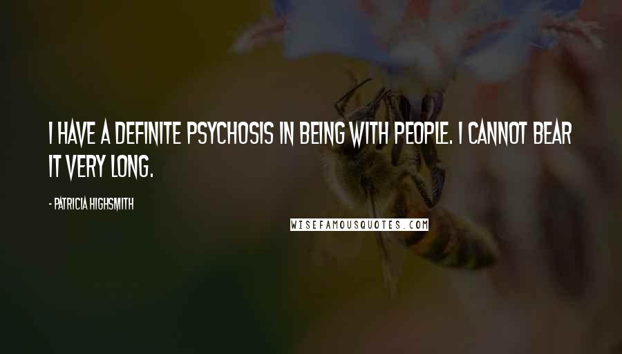 Patricia Highsmith Quotes: I have a definite psychosis in being with people. I cannot bear it very long.