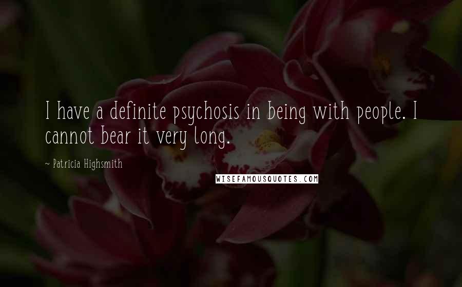 Patricia Highsmith Quotes: I have a definite psychosis in being with people. I cannot bear it very long.