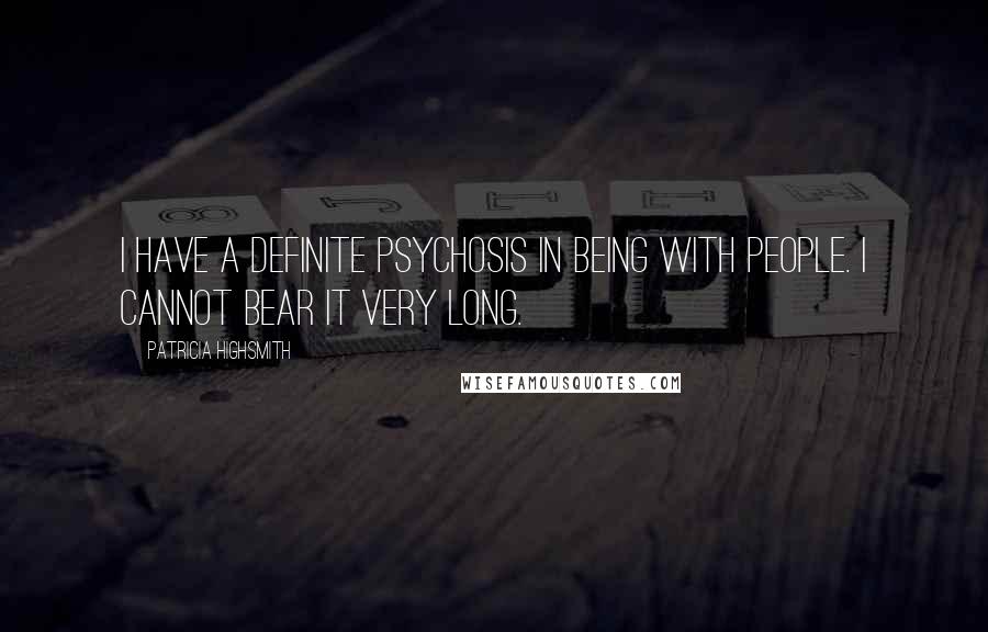 Patricia Highsmith Quotes: I have a definite psychosis in being with people. I cannot bear it very long.