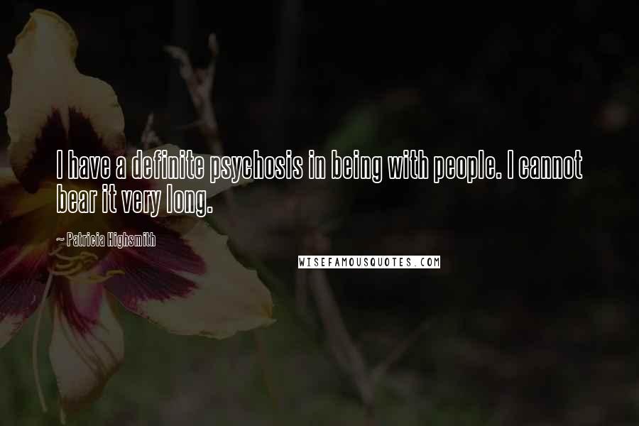 Patricia Highsmith Quotes: I have a definite psychosis in being with people. I cannot bear it very long.