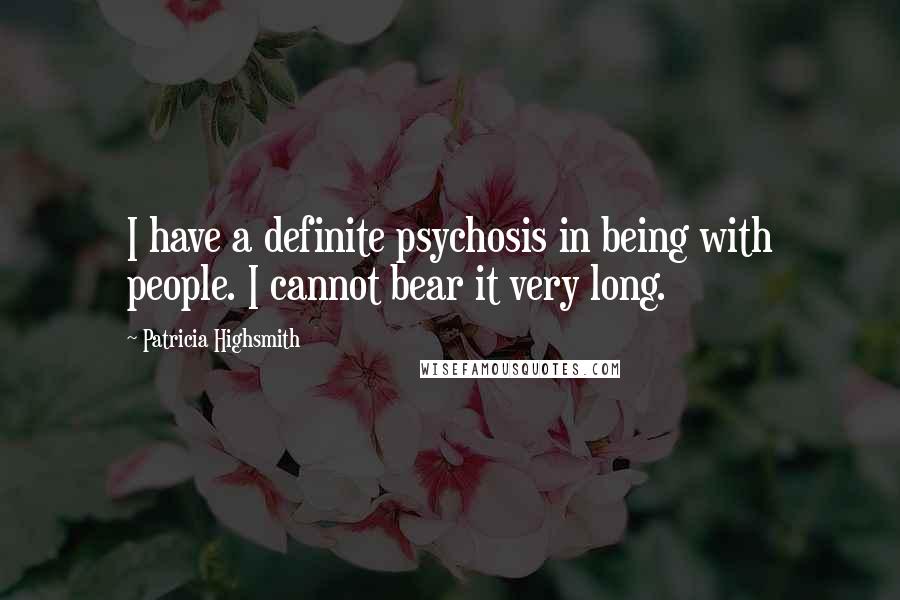 Patricia Highsmith Quotes: I have a definite psychosis in being with people. I cannot bear it very long.