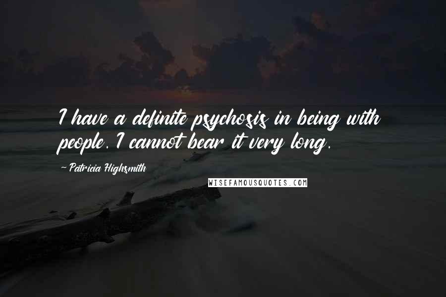 Patricia Highsmith Quotes: I have a definite psychosis in being with people. I cannot bear it very long.