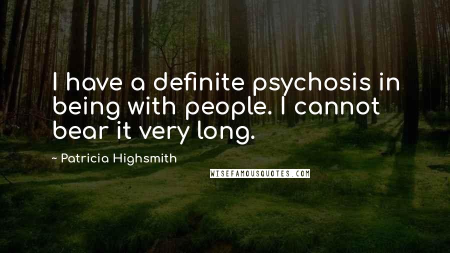 Patricia Highsmith Quotes: I have a definite psychosis in being with people. I cannot bear it very long.