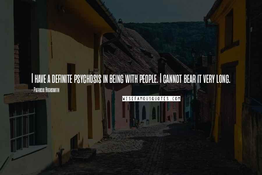 Patricia Highsmith Quotes: I have a definite psychosis in being with people. I cannot bear it very long.