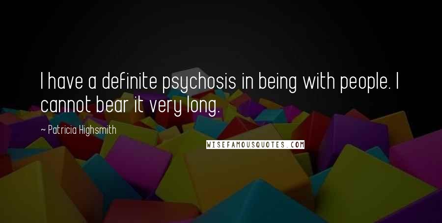 Patricia Highsmith Quotes: I have a definite psychosis in being with people. I cannot bear it very long.