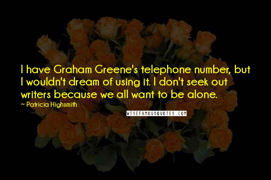 Patricia Highsmith Quotes: I have Graham Greene's telephone number, but I wouldn't dream of using it. I don't seek out writers because we all want to be alone.