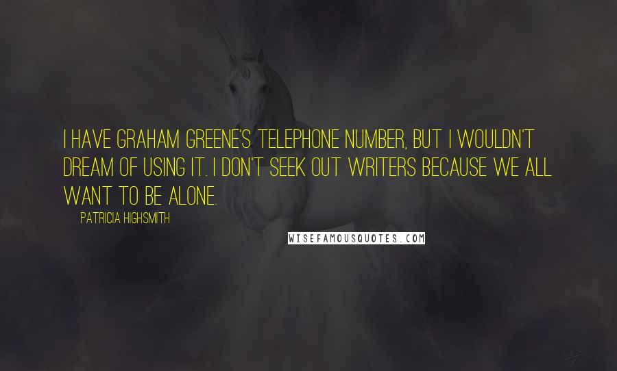 Patricia Highsmith Quotes: I have Graham Greene's telephone number, but I wouldn't dream of using it. I don't seek out writers because we all want to be alone.