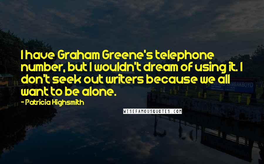 Patricia Highsmith Quotes: I have Graham Greene's telephone number, but I wouldn't dream of using it. I don't seek out writers because we all want to be alone.