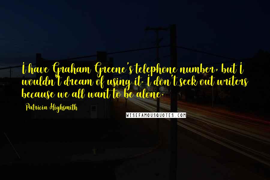 Patricia Highsmith Quotes: I have Graham Greene's telephone number, but I wouldn't dream of using it. I don't seek out writers because we all want to be alone.