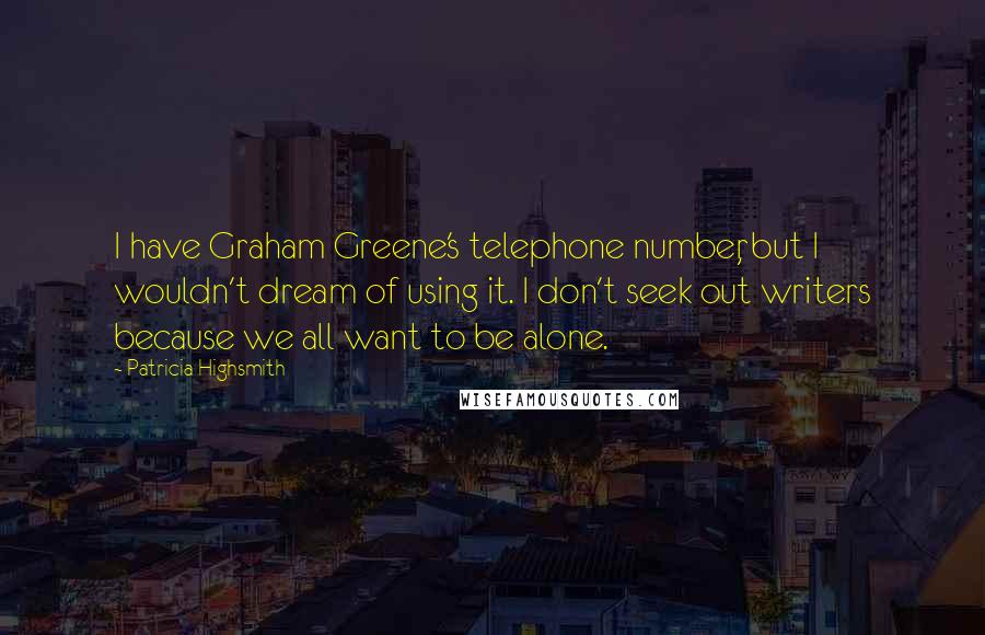 Patricia Highsmith Quotes: I have Graham Greene's telephone number, but I wouldn't dream of using it. I don't seek out writers because we all want to be alone.