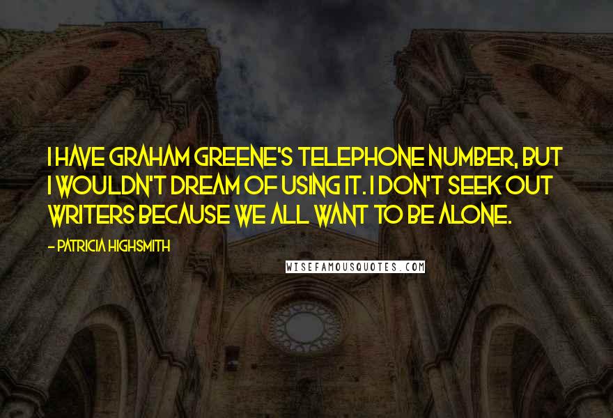 Patricia Highsmith Quotes: I have Graham Greene's telephone number, but I wouldn't dream of using it. I don't seek out writers because we all want to be alone.