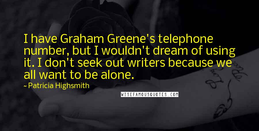 Patricia Highsmith Quotes: I have Graham Greene's telephone number, but I wouldn't dream of using it. I don't seek out writers because we all want to be alone.
