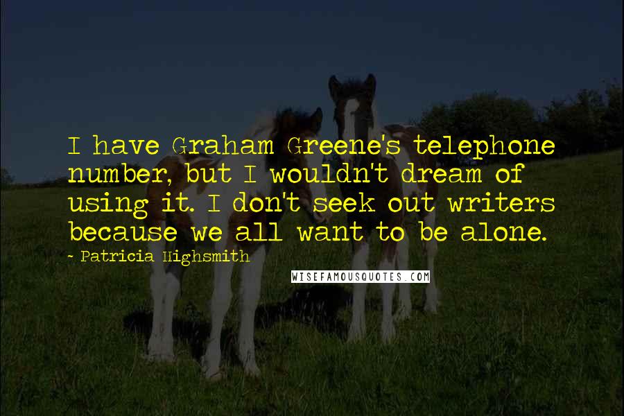 Patricia Highsmith Quotes: I have Graham Greene's telephone number, but I wouldn't dream of using it. I don't seek out writers because we all want to be alone.