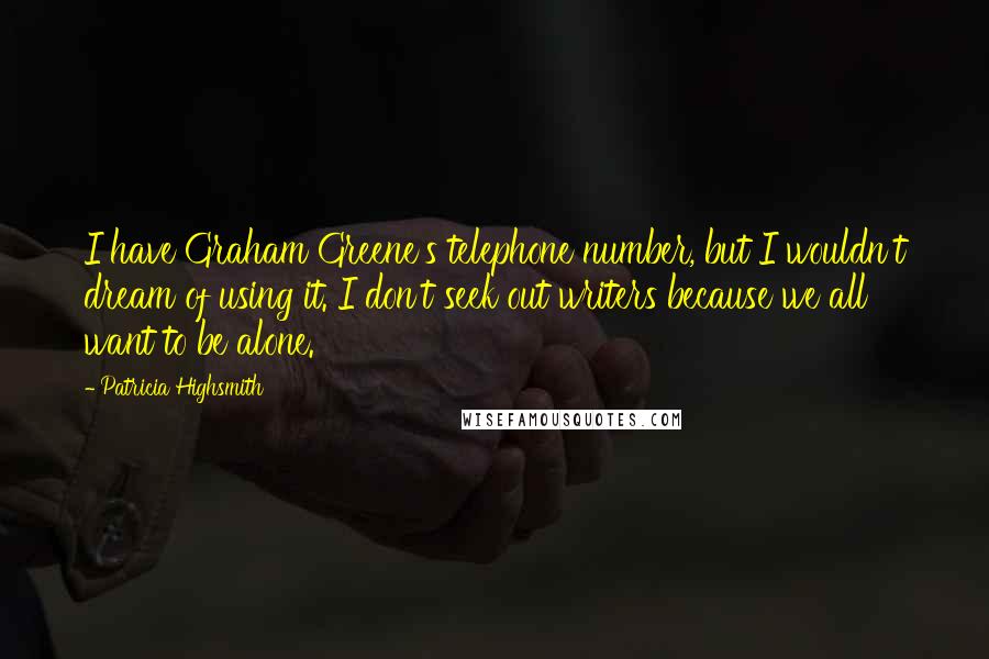 Patricia Highsmith Quotes: I have Graham Greene's telephone number, but I wouldn't dream of using it. I don't seek out writers because we all want to be alone.