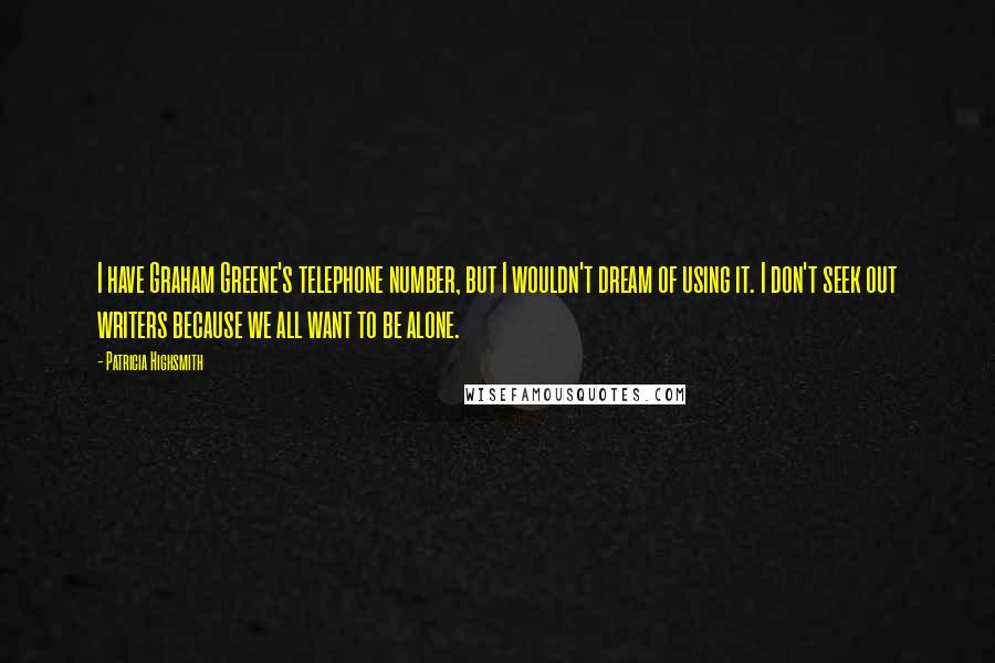 Patricia Highsmith Quotes: I have Graham Greene's telephone number, but I wouldn't dream of using it. I don't seek out writers because we all want to be alone.