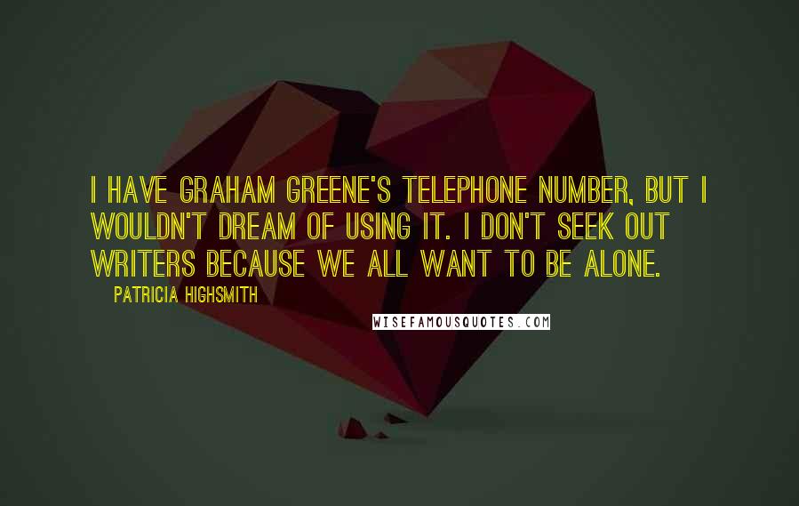 Patricia Highsmith Quotes: I have Graham Greene's telephone number, but I wouldn't dream of using it. I don't seek out writers because we all want to be alone.