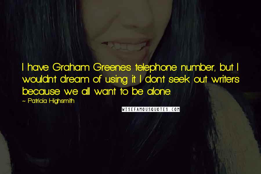 Patricia Highsmith Quotes: I have Graham Greene's telephone number, but I wouldn't dream of using it. I don't seek out writers because we all want to be alone.