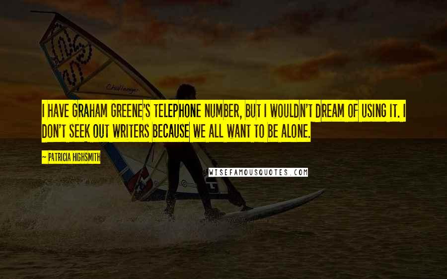 Patricia Highsmith Quotes: I have Graham Greene's telephone number, but I wouldn't dream of using it. I don't seek out writers because we all want to be alone.