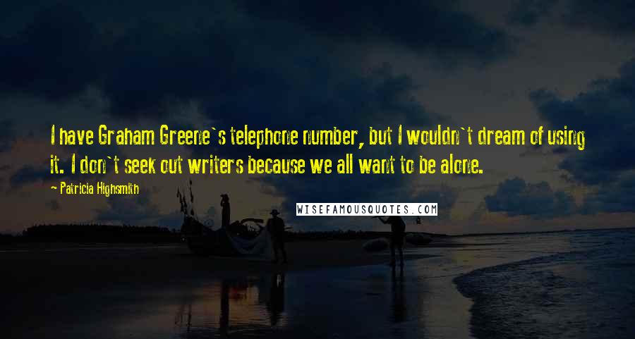 Patricia Highsmith Quotes: I have Graham Greene's telephone number, but I wouldn't dream of using it. I don't seek out writers because we all want to be alone.