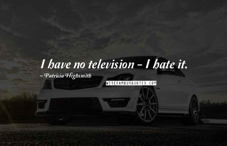 Patricia Highsmith Quotes: I have no television - I hate it.