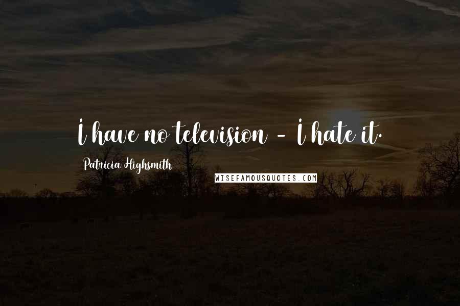 Patricia Highsmith Quotes: I have no television - I hate it.