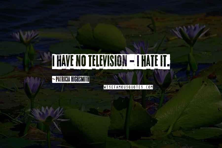 Patricia Highsmith Quotes: I have no television - I hate it.