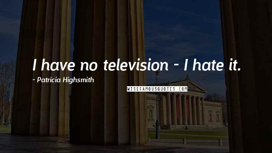 Patricia Highsmith Quotes: I have no television - I hate it.