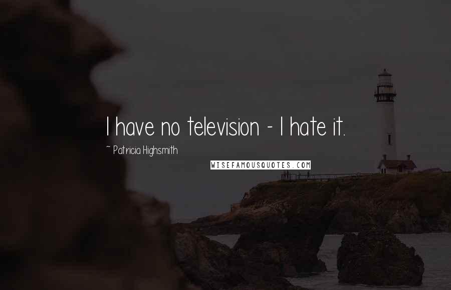 Patricia Highsmith Quotes: I have no television - I hate it.