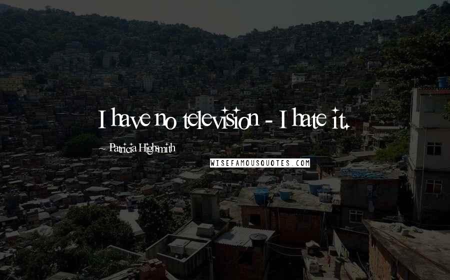 Patricia Highsmith Quotes: I have no television - I hate it.