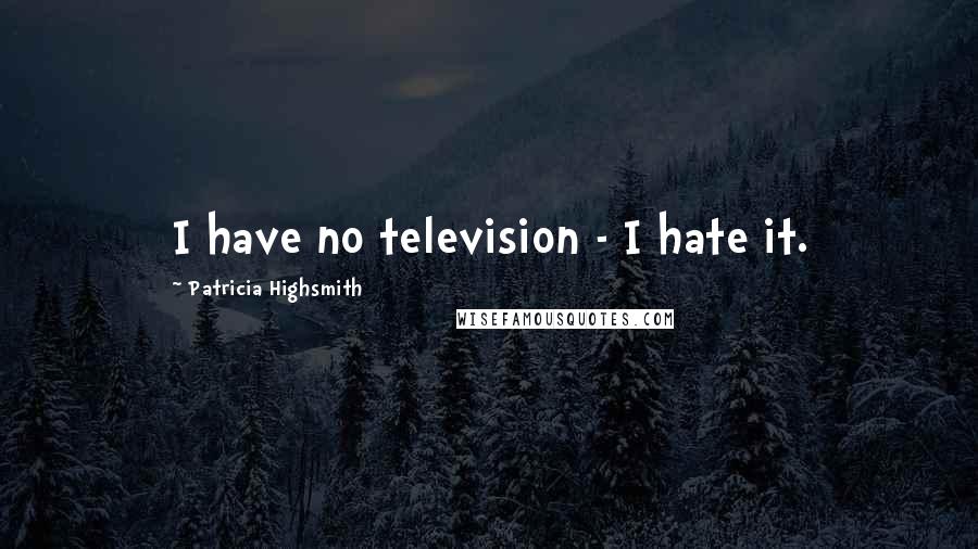 Patricia Highsmith Quotes: I have no television - I hate it.