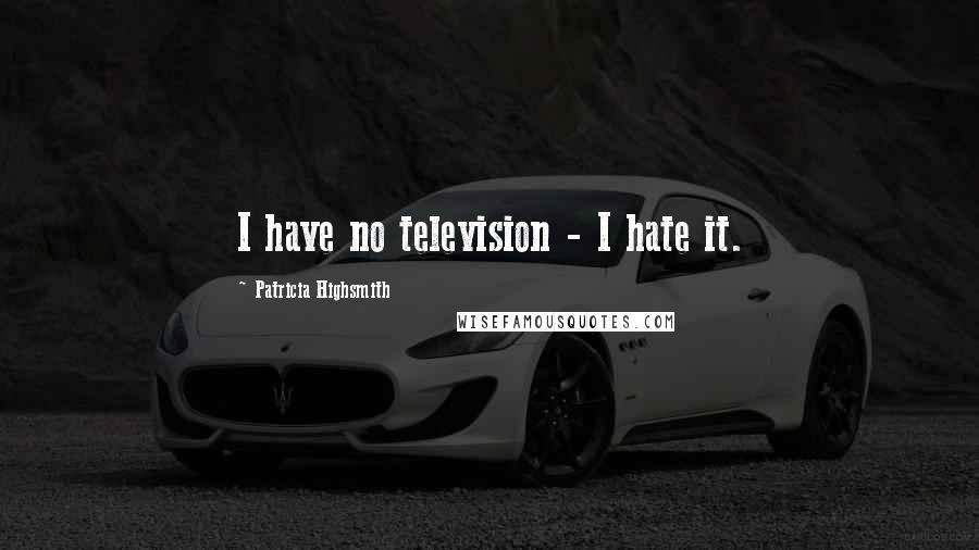 Patricia Highsmith Quotes: I have no television - I hate it.