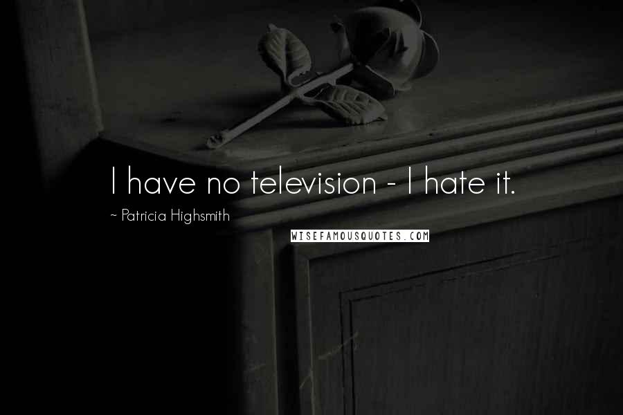 Patricia Highsmith Quotes: I have no television - I hate it.